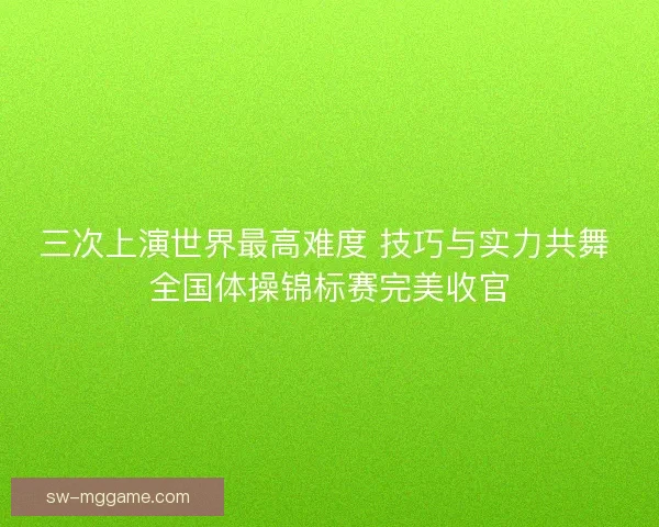 三次上演世界最高难度 技巧与实力共舞 全国体操锦标赛完美收官