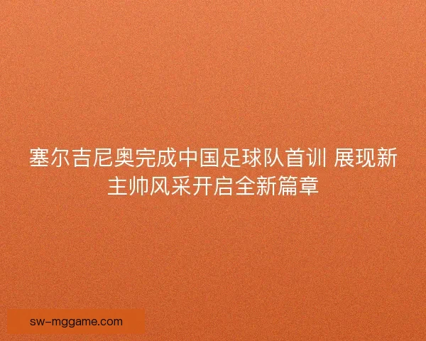 塞尔吉尼奥完成中国足球队首训 展现新主帅风采开启全新篇章